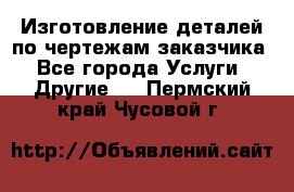 Изготовление деталей по чертежам заказчика - Все города Услуги » Другие   . Пермский край,Чусовой г.